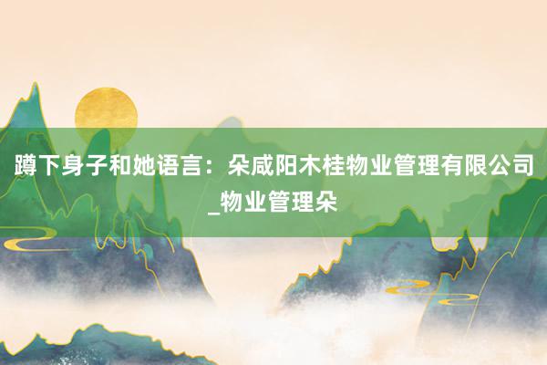 蹲下身子和她语言:朵咸阳木桂物业管理有限公司_物业管理朵
