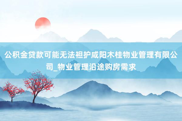公积金贷款可能无法袒护咸阳木桂物业管理有限公司_物业管理沿途购房需求