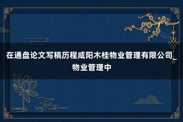 在通盘论文写稿历程咸阳木桂物业管理有限公司_物业管理中