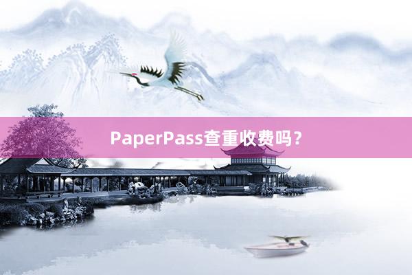 PaperPass查重收费吗?