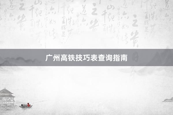 广州高铁技巧表查询指南