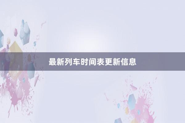 最新列车时间表更新信息