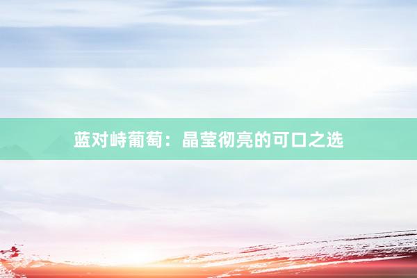 蓝对峙葡萄:晶莹彻亮的可口之选