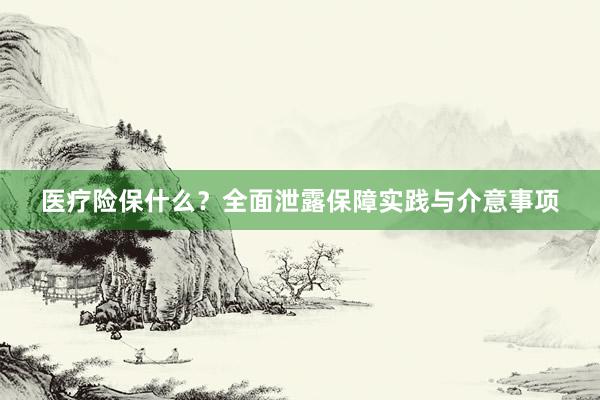 医疗险保什么?全面泄露保障实践与介意事项