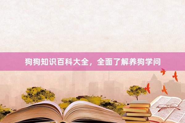 狗狗知识百科大全，全面了解养狗学问